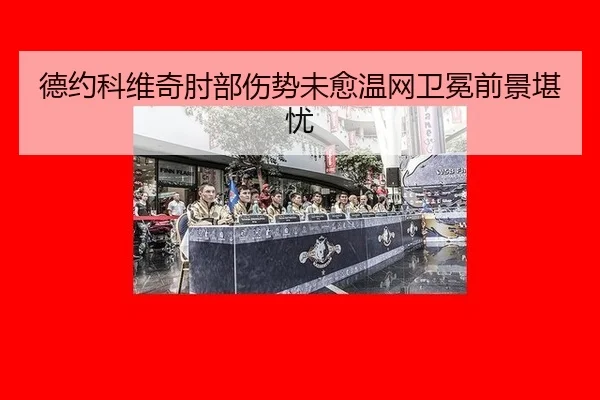 德约科维奇肘部伤势未愈温网卫冕前景堪忧